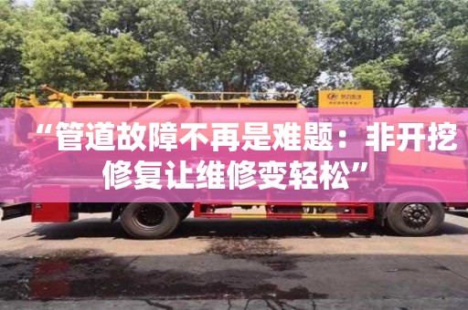 北京“管道故障不再是難題：非開挖修復讓維修變輕松”