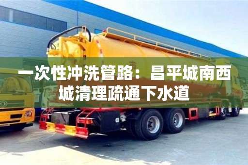 北京一次性沖洗管路：昌平城南西城清理疏通下水道