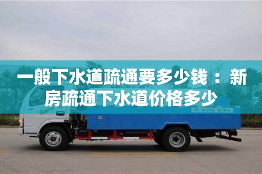 北京一般下水道疏通要多少錢 ：新房疏通下水道價(jià)格多少