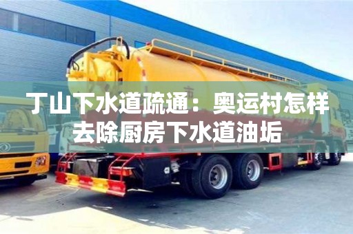 丁山下水道疏通：奧運村怎樣去除廚房下水道油垢
