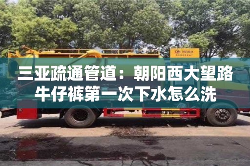 三亞疏通管道：朝陽西大望路牛仔褲第一次下水怎么洗