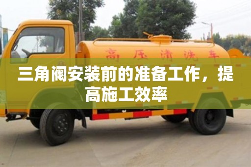 北京三角閥安裝前的準備工作，提高施工效率