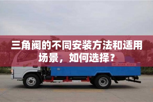 三角閥的不同安裝方法和適用場景,如何選擇? 三角閥的不同安裝方法和適用場景,如何選擇?