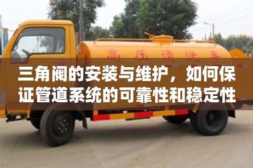 北京三角閥的安裝與維護，如何保證管道系統的可靠性和穩定性？