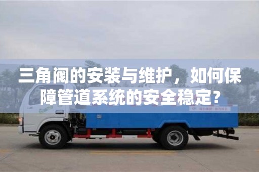 北京三角閥的安裝與維護，如何保障管道系統的安全穩定？