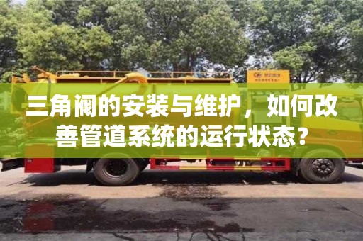 北京三角閥的安裝與維護(hù)，如何改善管道系統(tǒng)的運(yùn)行狀態(tài)？