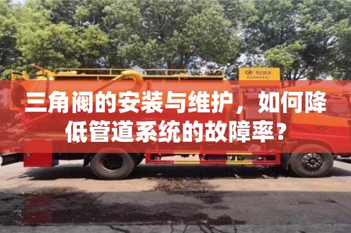北京三角閥的安裝與維護，如何降低管道系統的故障率？