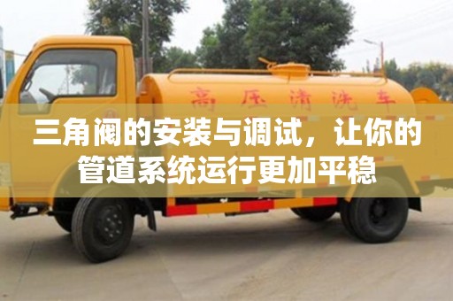 北京三角閥的安裝與調試，讓你的管道系統運行更加平穩