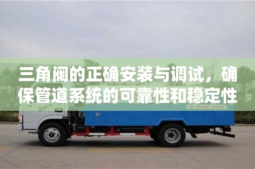 北京三角閥的正確安裝與調(diào)試，確保管道系統(tǒng)的可靠性和穩(wěn)定性