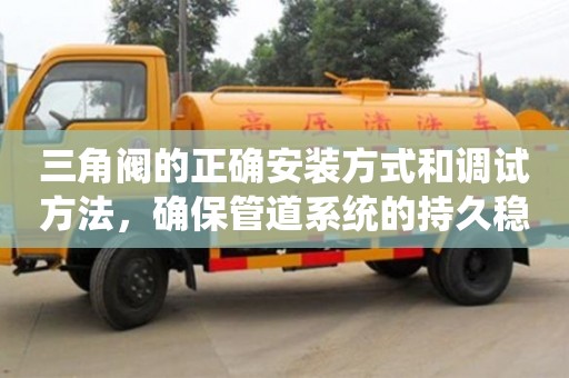 北京三角閥的正確安裝方式和調(diào)試方法，確保管道系統(tǒng)的持久穩(wěn)定