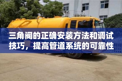 三角閥的正確安裝方法和調(diào)試技巧,提高管道系統(tǒng)的可靠性和效率 三角閥的正確安裝方法和調(diào)試技巧,提高管道系統(tǒng)的可靠性和效率