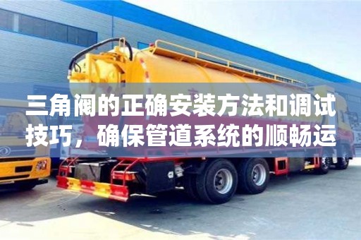 北京三角閥的正確安裝方法和調試技巧，確保管道系統的順暢運行