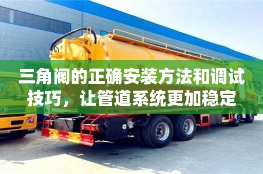 北京三角閥的正確安裝方法和調試技巧，讓管道系統更加穩定
