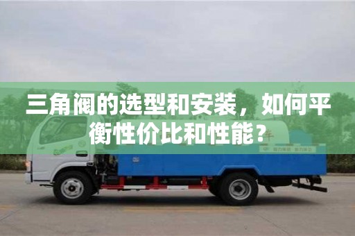北京三角閥的選型和安裝，如何平衡性價比和性能？