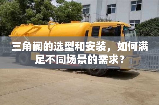 北京三角閥的選型和安裝，如何滿足不同場景的需求？