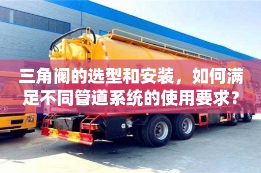 北京三角閥的選型和安裝，如何滿足不同管道系統(tǒng)的使用要求？