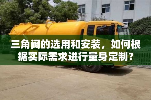 北京三角閥的選用和安裝，如何根據實際需求進行量身定制？