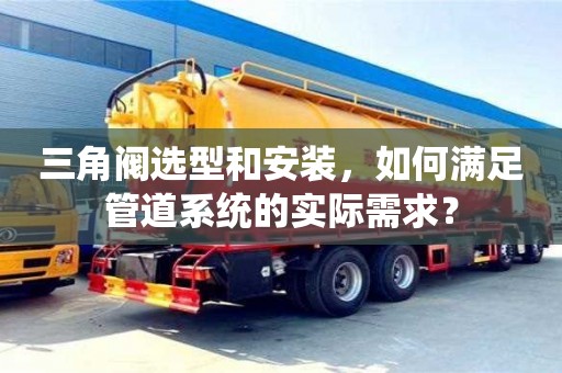 三角閥選型和安裝,如何滿足管道系統的實際需求? 三角閥選型和安裝,如何滿足管道系統的實際需求?
