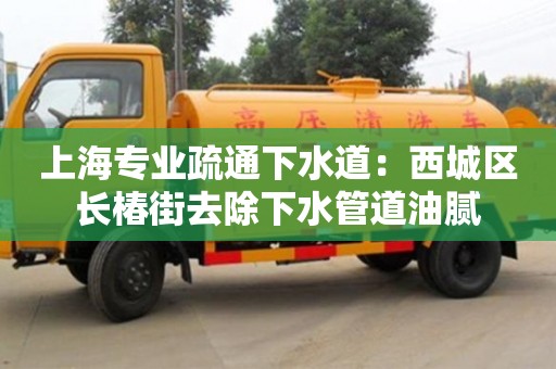 上海專業疏通下水道：西城區長椿街去除下水管道油膩