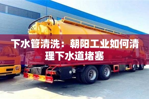 下水管清洗：朝陽工業如何清理下水道堵塞
