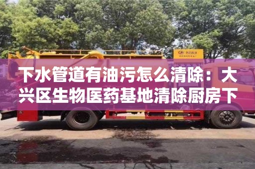 下水管道有油污怎么清除：大興區生物醫藥基地清除廚房下水道油污