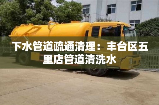 下水管道疏通清理：豐臺區(qū)五里店管道清洗水