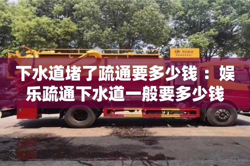 下水道堵了疏通要多少錢 ：娛樂疏通下水道一般要多少錢