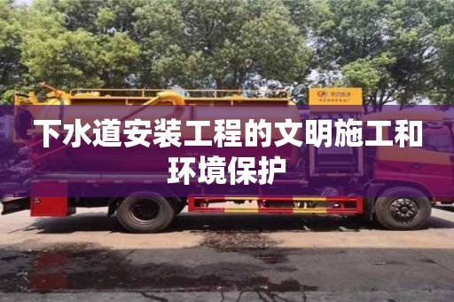 下水道安裝工程的文明施工和環境保護 下水道安裝工程的文明施工和環境保護