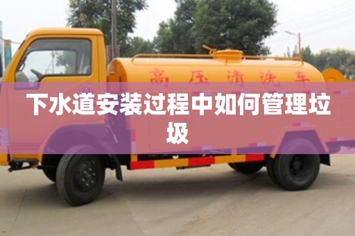下水道安裝過程中如何管理垃圾 下水道安裝過程中如何管理垃圾