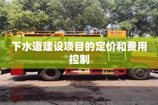 下水道建設(shè)項(xiàng)目的定價(jià)和費(fèi)用控制 下水道建設(shè)項(xiàng)目的定價(jià)和費(fèi)用控制