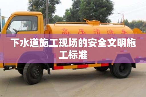 下水道施工現場的安全文明施工標準 下水道施工現場的安全文明施工標準