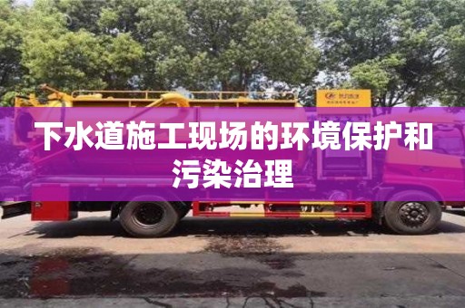 北京下水道施工現(xiàn)場的環(huán)境保護(hù)和污染治理