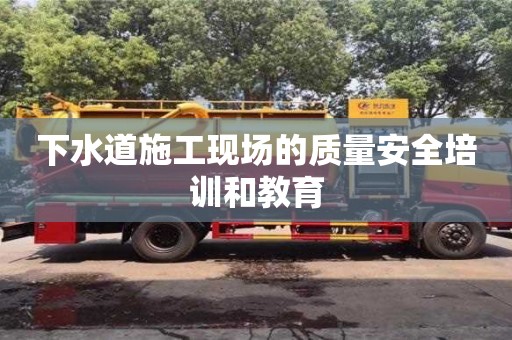 北京下水道施工現場的質量安全培訓和教育