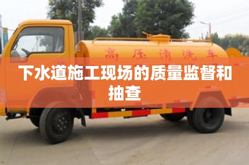 下水道施工現場的質量監督和抽查 下水道施工現場的質量監督和抽查