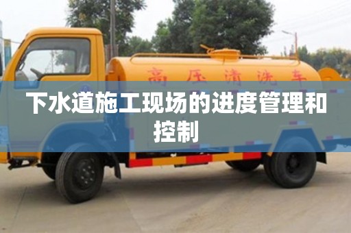 下水道施工現(xiàn)場的進度管理和控制 下水道施工現(xiàn)場的進度管理和控制