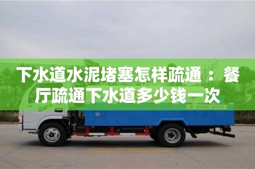 北京下水道水泥堵塞怎樣疏通 ：餐廳疏通下水道多少錢一次
