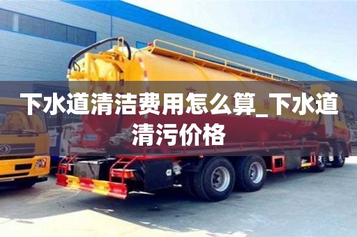 下水道清潔費用怎么算_下水道清污價格
