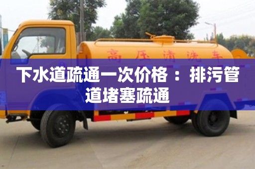 下水道疏通一次價格 ：排污管道堵塞疏通