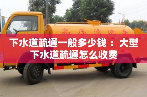 下水道疏通一般多少錢 ：大型下水道疏通怎么收費