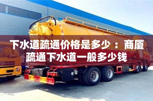 北京下水道疏通價格是多少 ：商廈疏通下水道一般多少錢