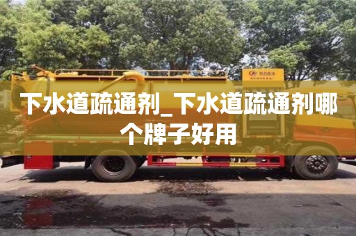 下水道疏通劑_下水道疏通劑哪個牌子好用