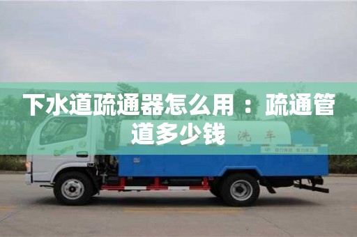 下水道疏通器怎么用 ：疏通管道多少錢