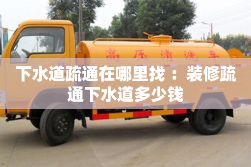 北京下水道疏通在哪里找 ：裝修疏通下水道多少錢