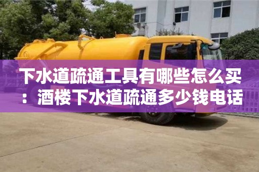 下水道疏通工具有哪些怎么買 ：酒樓下水道疏通多少錢電話