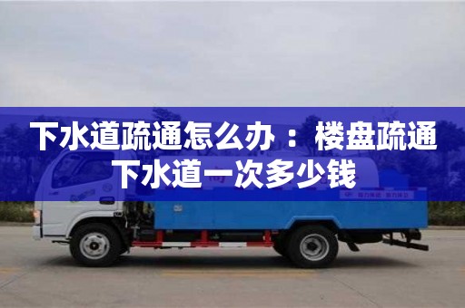 下水道疏通怎么辦 ：樓盤疏通下水道一次多少錢
