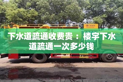 北京下水道疏通收費貴 ：樓宇下水道疏通一次多少錢