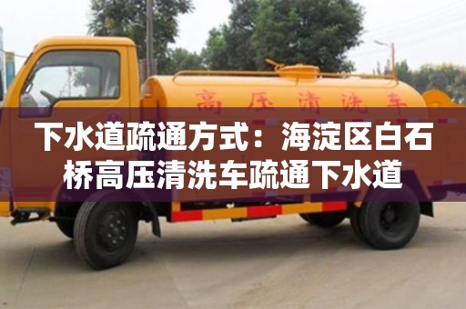 北京下水道疏通方式：海淀區白石橋高壓清洗車疏通下水道