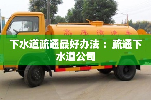 北京下水道疏通最好辦法 ：疏通下水道公司