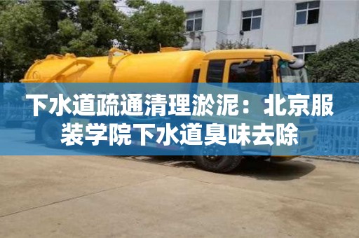 北京下水道疏通清理淤泥：北京服裝學院下水道臭味去除
