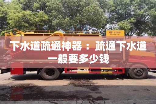 北京下水道疏通神器 ：疏通下水道一般要多少錢